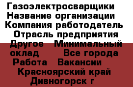 Газоэлектросварщики › Название организации ­ Компания-работодатель › Отрасль предприятия ­ Другое › Минимальный оклад ­ 1 - Все города Работа » Вакансии   . Красноярский край,Дивногорск г.